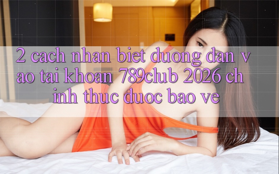 2. Cách Nhận Biết Đường dẫn Vào tài khoản 789club 2026 Chính Thức & Được bảo vệ