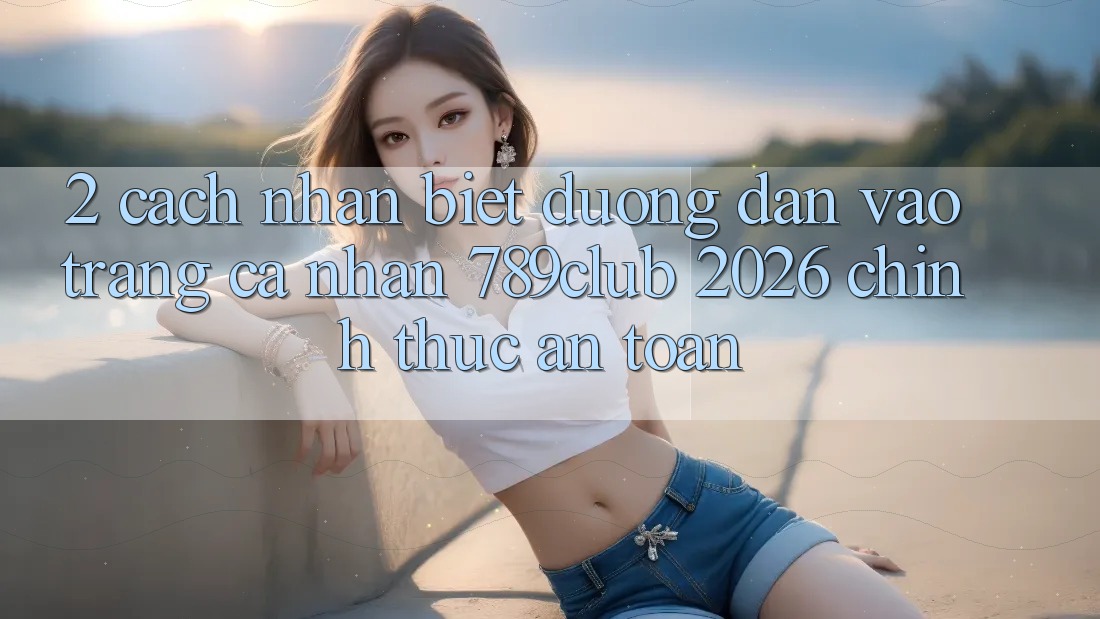 2. Cách Nhận Biết Đường dẫn Vào trang cá nhân 789club 2026 Chính Thức & An Toàn 2. Cách Nhận Biết Đường dẫn Vào trang cá nhân 789club 2026 Chính Thức & An Toàn