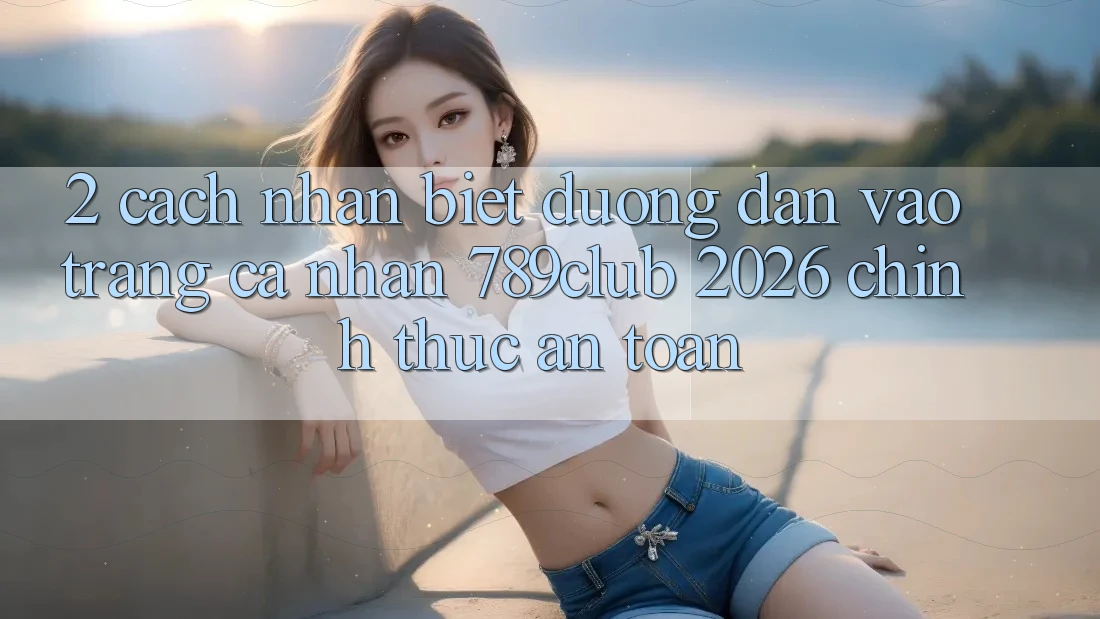 2. Cách Nhận Biết Đường dẫn Vào trang cá nhân 789club 2026 Chính Thức & An Toàn 2. Cách Nhận Biết Đường dẫn Vào trang cá nhân 789club 2026 Chính Thức & An Toàn