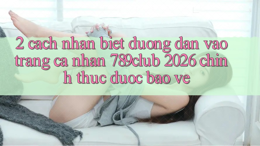 2. Cách Nhận Biết Đường dẫn Vào trang cá nhân 789club 2026 Chính Thức & Được bảo vệ