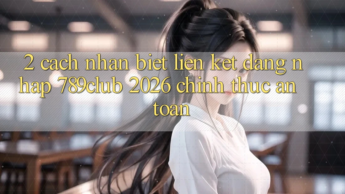 2. Cách Nhận Biết Liên kết Đăng Nhập 789club 2026 Chính Thức & An Toàn
