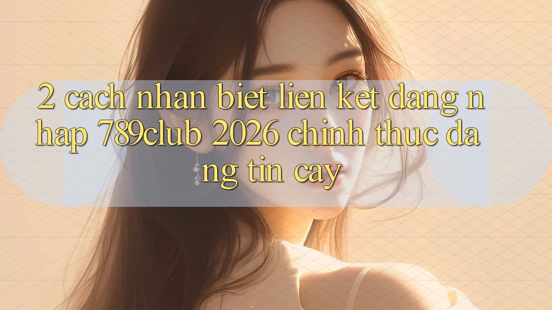 2. Cách Nhận Biết Liên kết Đăng Nhập 789club 2026 Chính Thức & Đáng tin cậy 2. Cách Nhận Biết Liên kết Đăng Nhập 789club 2026 Chính Thức & Đáng tin cậy