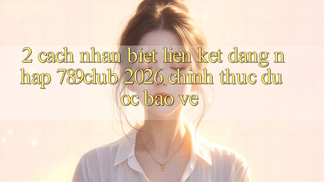 2. Cách Nhận Biết Liên kết Đăng nhập 789club 2026 Chính Thức & Được bảo vệ 2. Cách Nhận Biết Liên kết Đăng nhập 789club 2026 Chính Thức & Được bảo vệ