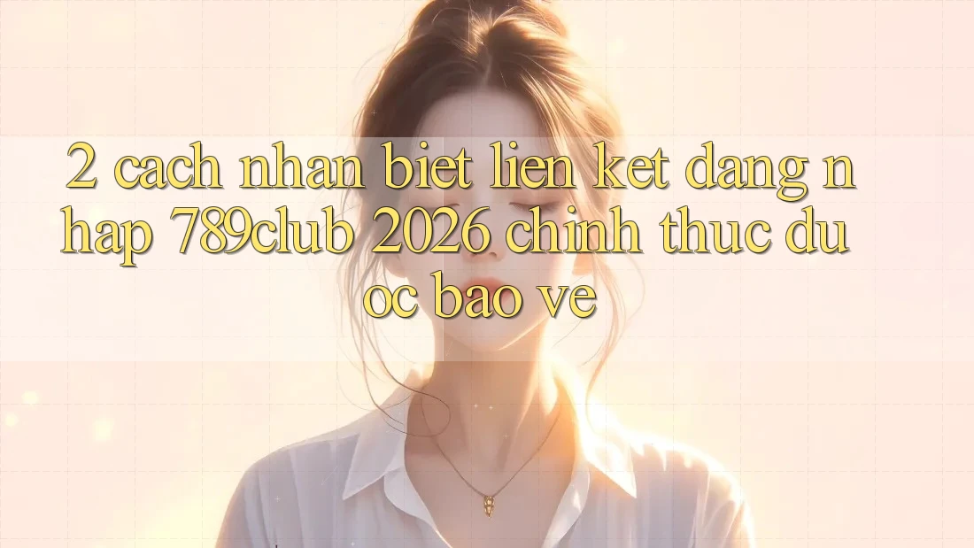 2. Cách Nhận Biết Liên kết Đăng Nhập 789club 2026 Chính Thức & Được bảo vệ 2. Cách Nhận Biết Liên kết Đăng Nhập 789club 2026 Chính Thức & Được bảo vệ
