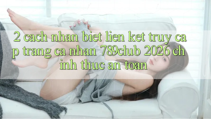 2. Cách Nhận Biết Liên kết Truy cập trang cá nhân 789club 2026 Chính Thức & An Toàn 2. Cách Nhận Biết Liên kết Truy cập trang cá nhân 789club 2026 Chính Thức & An Toàn