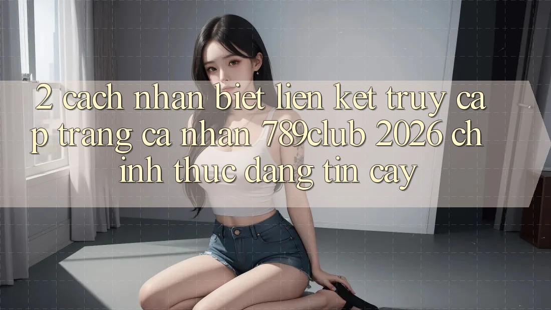 2. Cách Nhận Biết Liên kết Truy cập trang cá nhân 789club 2026 Chính Thức & Đáng tin cậy