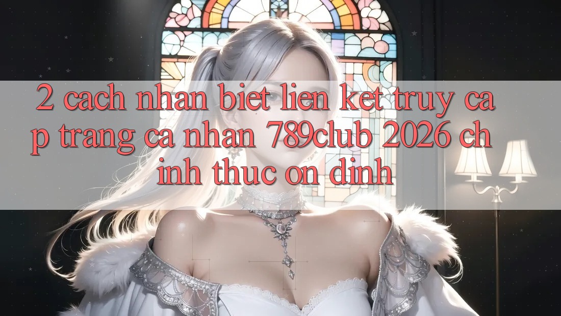 2. Cách Nhận Biết Liên kết Truy cập trang cá nhân 789club 2026 Chính Thức & Ổn định 2. Cách Nhận Biết Liên kết Truy cập trang cá nhân 789club 2026 Chính Thức & Ổn định