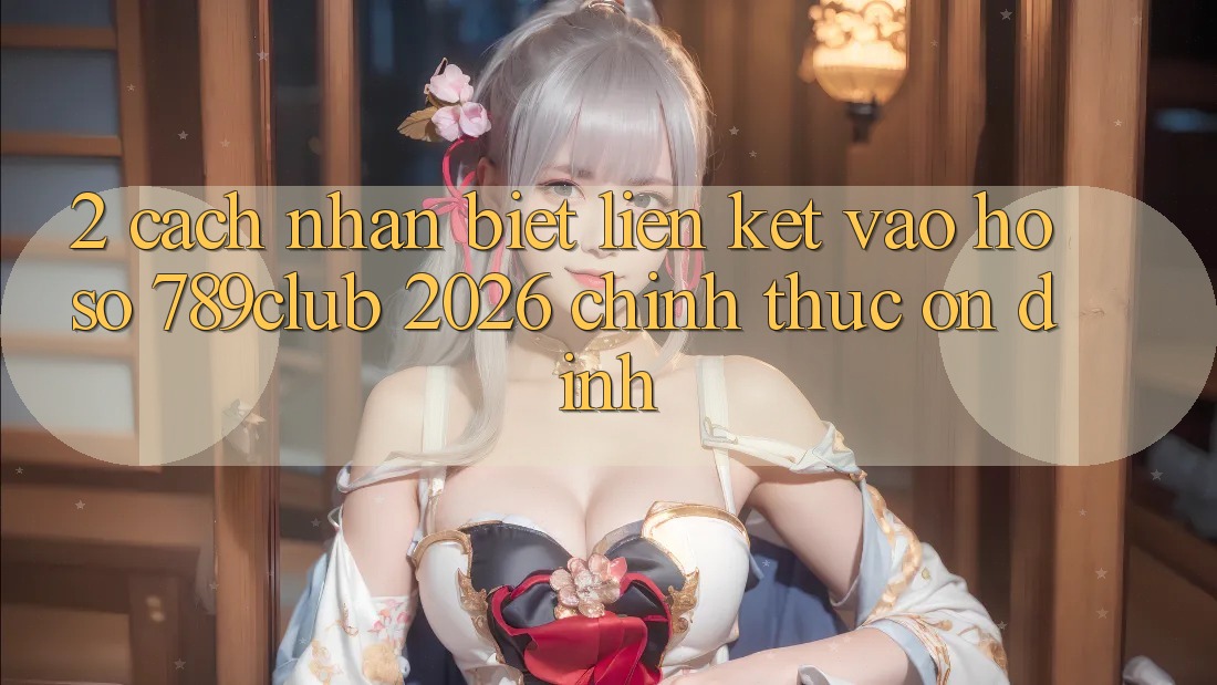 2. Cách Nhận Biết Liên kết Vào hồ sơ 789club 2026 Chính Thức & Ổn định 2. Cách Nhận Biết Liên kết Vào hồ sơ 789club 2026 Chính Thức & Ổn định