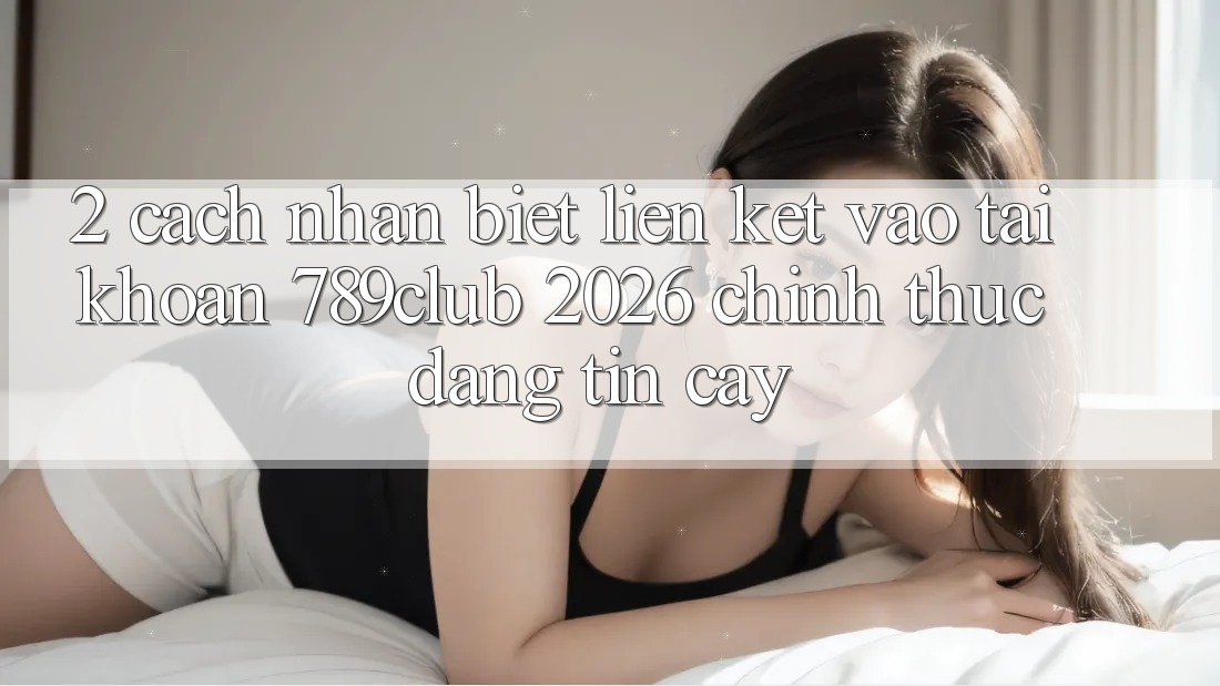 2. Cách Nhận Biết Liên kết Vào tài khoản 789club 2026 Chính Thức & Đáng tin cậy 2. Cách Nhận Biết Liên kết Vào tài khoản 789club 2026 Chính Thức & Đáng tin cậy