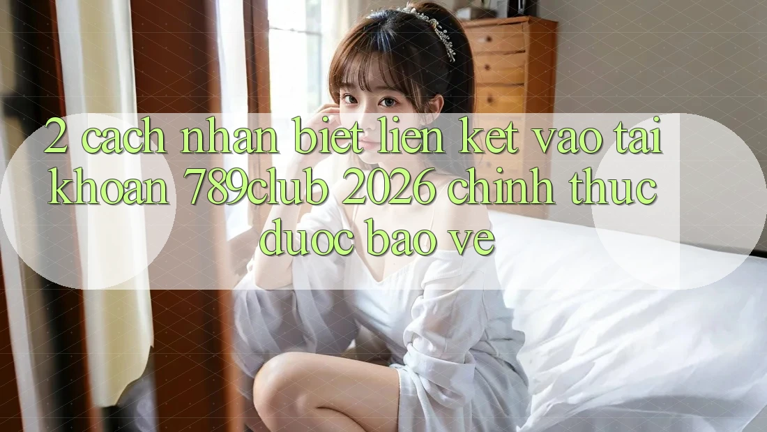 2. Cách Nhận Biết Liên kết Vào tài khoản 789club 2026 Chính Thức & Được bảo vệ 2. Cách Nhận Biết Liên kết Vào tài khoản 789club 2026 Chính Thức & Được bảo vệ
