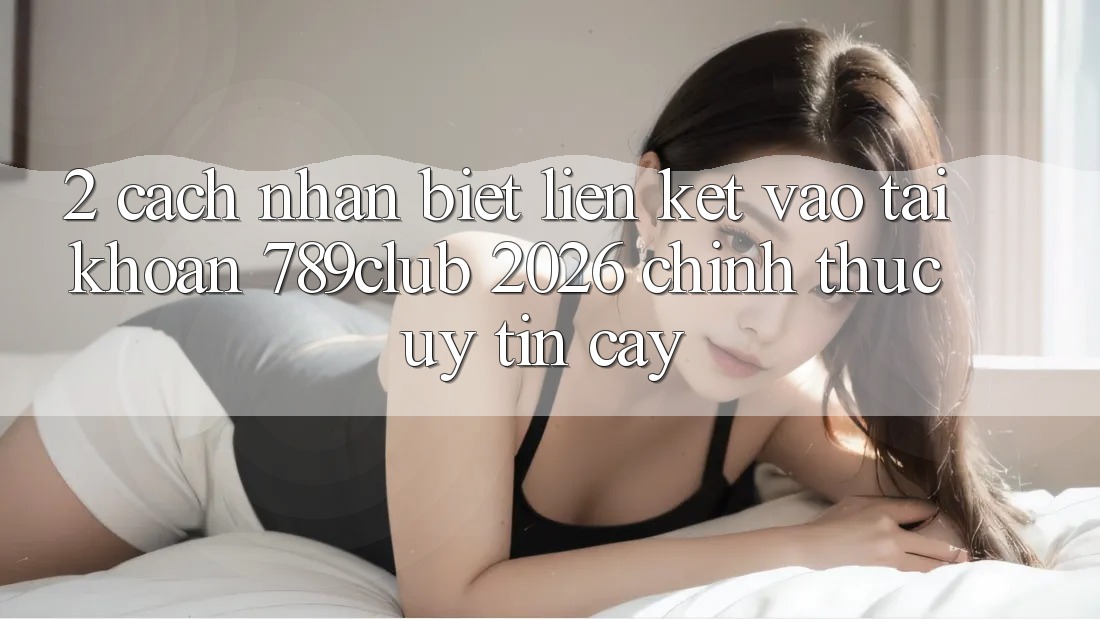 2. Cách Nhận Biết Liên kết Vào tài khoản 789club 2026 Chính Thức & Uy tín cậy 2. Cách Nhận Biết Liên kết Vào tài khoản 789club 2026 Chính Thức & Uy tín cậy