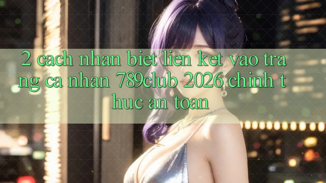 2. Cách Nhận Biết Liên kết Vào trang cá nhân 789club 2026 Chính Thức & An Toàn