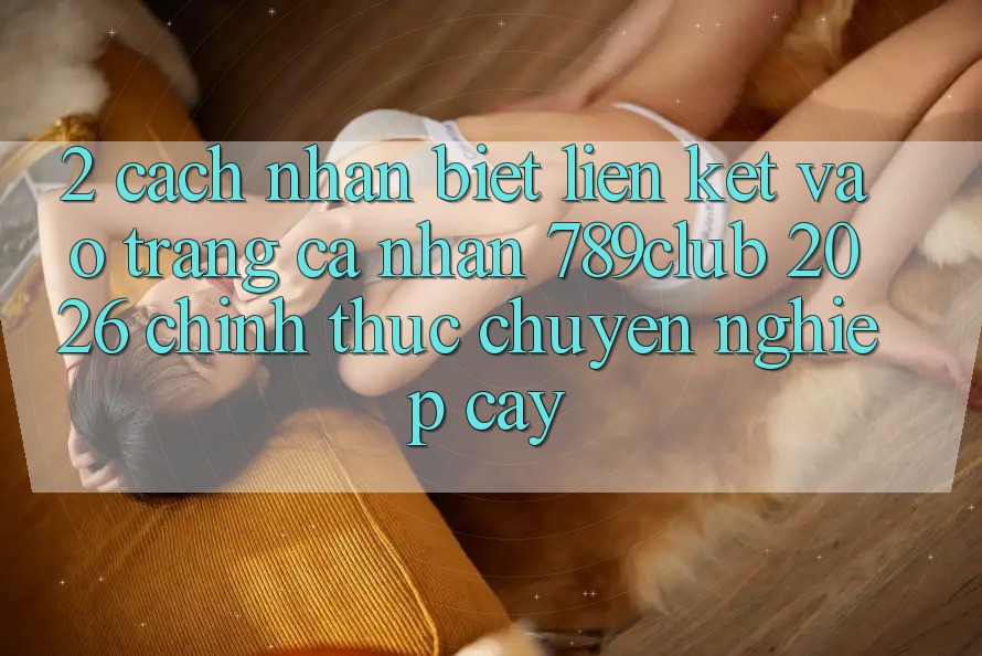 2. Cách Nhận Biết Liên kết Vào trang cá nhân 789club 2026 Chính Thức & Chuyên nghiệp cậy