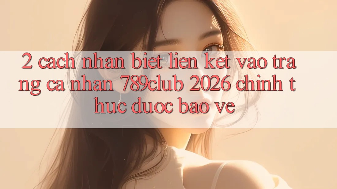 2. Cách Nhận Biết Liên kết Vào trang cá nhân 789club 2026 Chính Thức & Được bảo vệ 2. Cách Nhận Biết Liên kết Vào trang cá nhân 789club 2026 Chính Thức & Được bảo vệ