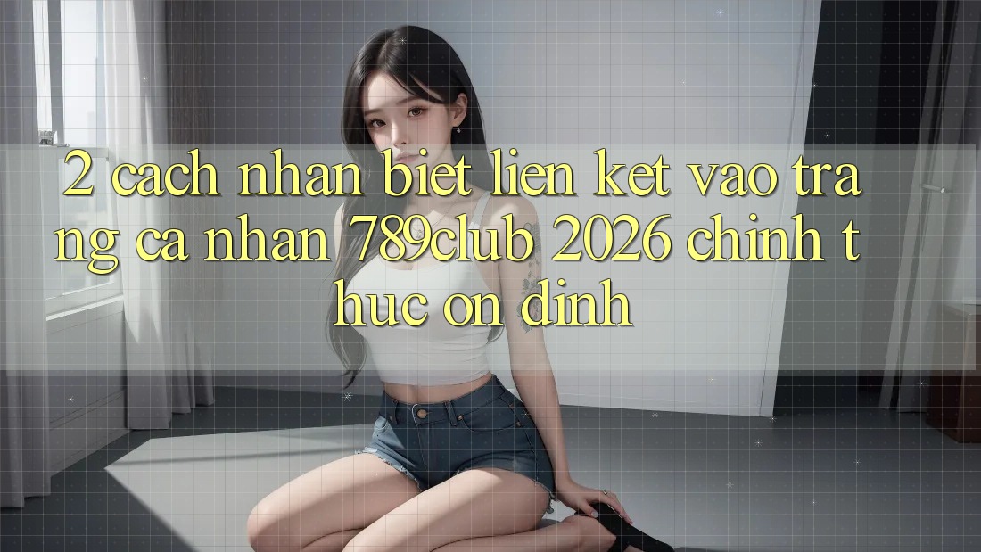 2. Cách Nhận Biết Liên kết Vào trang cá nhân 789club 2026 Chính Thức & Ổn định