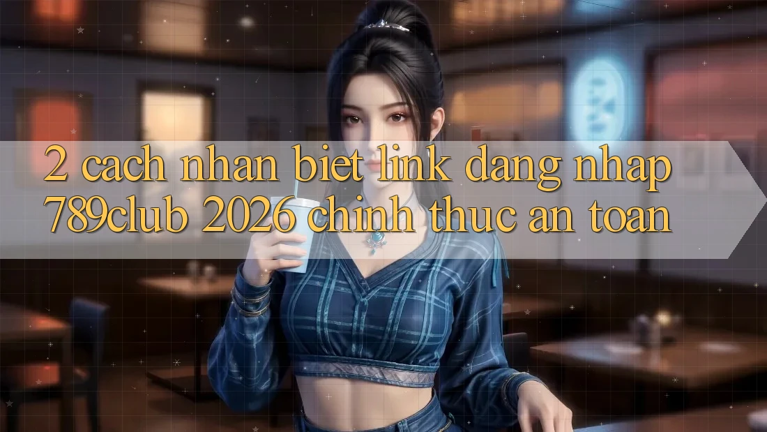 2. Cách Nhận Biết Link Đăng Nhập 789club 2026 Chính Thức & An Toàn