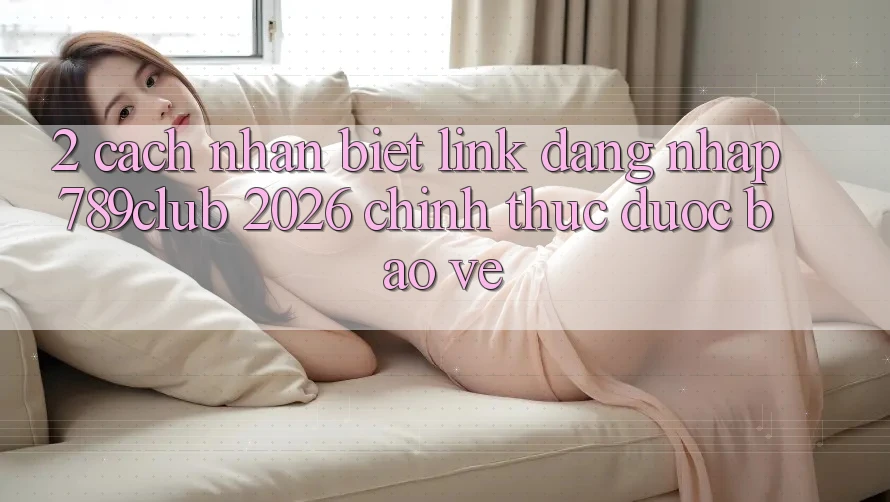 2. Cách Nhận Biết Link Đăng Nhập 789club 2026 Chính Thức & Được bảo vệ 2. Cách Nhận Biết Link Đăng Nhập 789club 2026 Chính Thức & Được bảo vệ