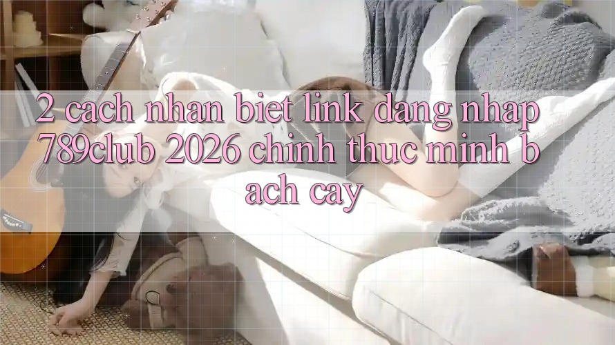 2. Cách Nhận Biết Link Đăng nhập 789club 2026 Chính Thức & Minh bạch cậy 2. Cách Nhận Biết Link Đăng nhập 789club 2026 Chính Thức & Minh bạch cậy