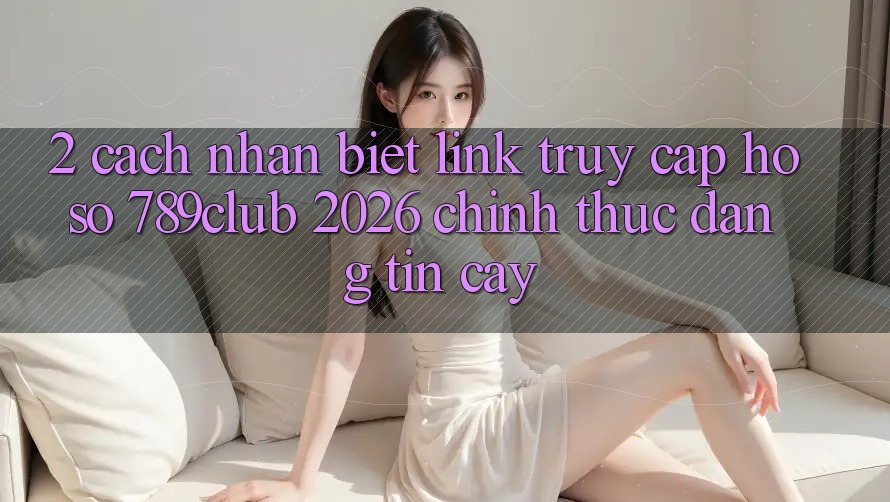 2. Cách Nhận Biết Link Truy cập hồ sơ 789club 2026 Chính Thức & Đáng tin cậy 2. Cách Nhận Biết Link Truy cập hồ sơ 789club 2026 Chính Thức & Đáng tin cậy