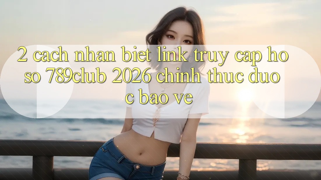 2. Cách Nhận Biết Link Truy cập hồ sơ 789club 2026 Chính Thức & Được bảo vệ