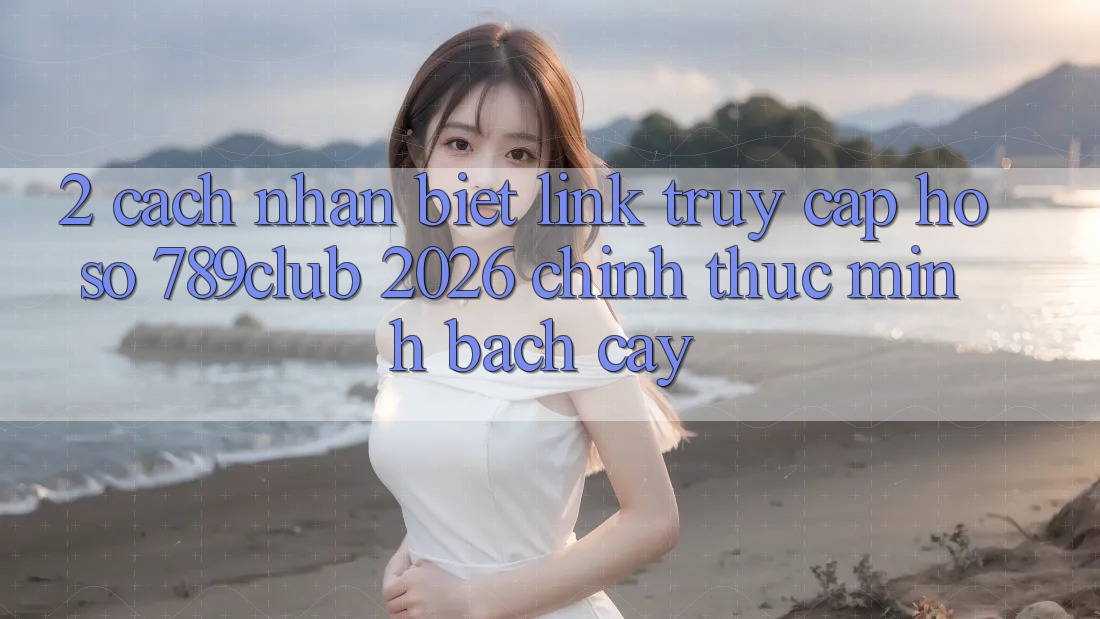 2. Cách Nhận Biết Link Truy cập hồ sơ 789club 2026 Chính Thức & Minh bạch cậy 2. Cách Nhận Biết Link Truy cập hồ sơ 789club 2026 Chính Thức & Minh bạch cậy