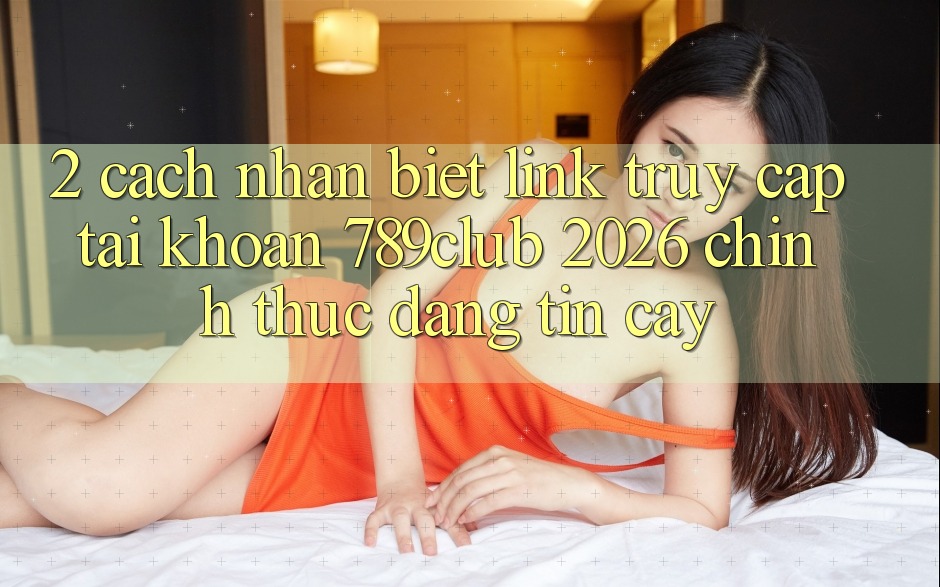 2. Cách Nhận Biết Link Truy cập tài khoản 789club 2026 Chính Thức & Đáng tin cậy