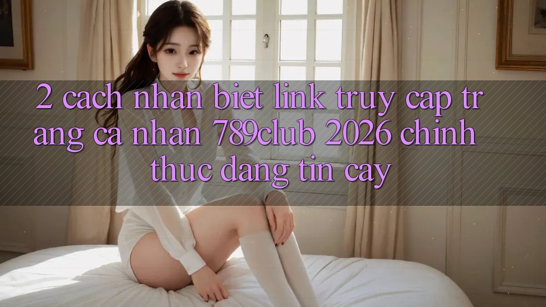 2. Cách Nhận Biết Link Truy cập trang cá nhân 789club 2026 Chính Thức & Đáng tin cậy 2. Cách Nhận Biết Link Truy cập trang cá nhân 789club 2026 Chính Thức & Đáng tin cậy