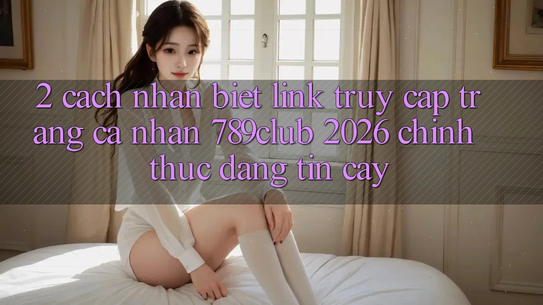 2. Cách Nhận Biết Link Truy cập trang cá nhân 789club 2026 Chính Thức & Đáng tin cậy 2. Cách Nhận Biết Link Truy cập trang cá nhân 789club 2026 Chính Thức & Đáng tin cậy