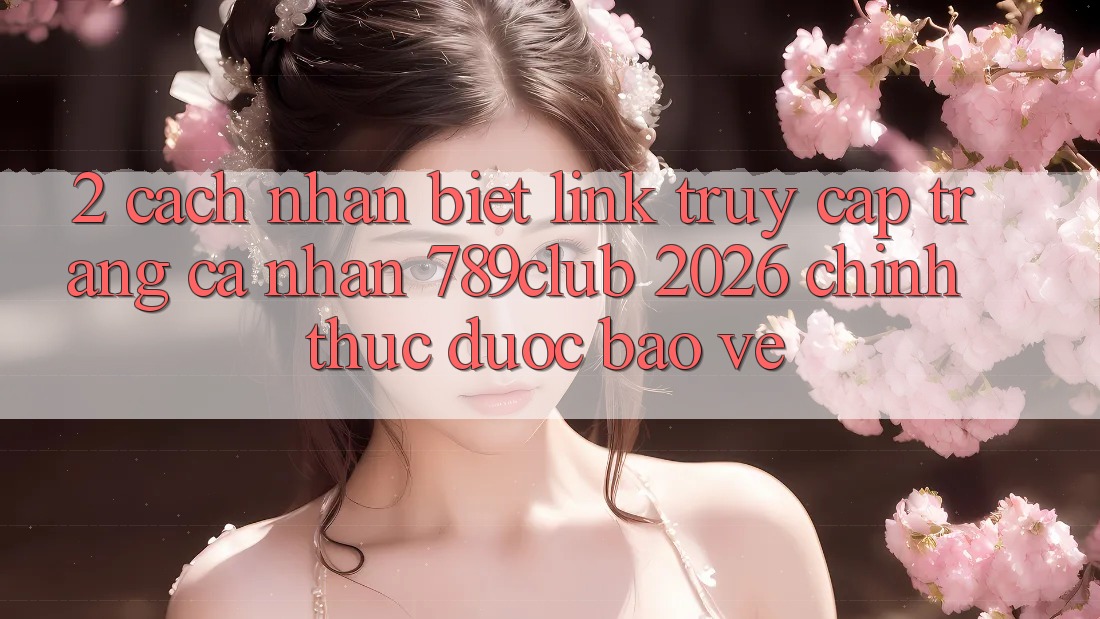 2. Cách Nhận Biết Link Truy cập trang cá nhân 789club 2026 Chính Thức & Được bảo vệ