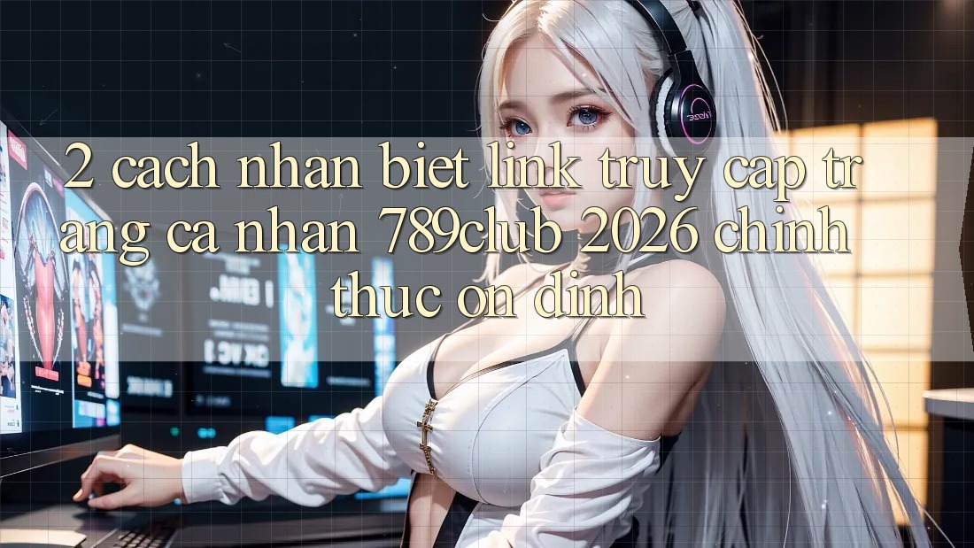 2. Cách Nhận Biết Link Truy cập trang cá nhân 789club 2026 Chính Thức & Ổn định 2. Cách Nhận Biết Link Truy cập trang cá nhân 789club 2026 Chính Thức & Ổn định