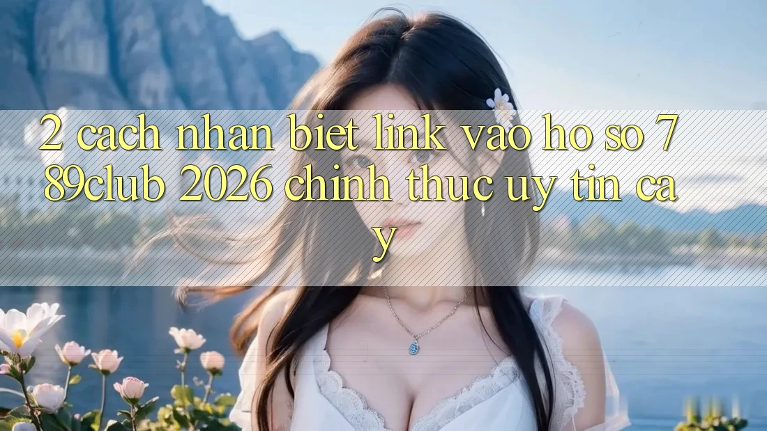 2. Cách Nhận Biết Link Vào hồ sơ 789club 2026 Chính Thức & Uy tín cậy 2. Cách Nhận Biết Link Vào hồ sơ 789club 2026 Chính Thức & Uy tín cậy