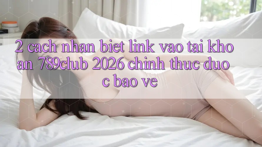 2. Cách Nhận Biết Link Vào tài khoản 789club 2026 Chính Thức & Được bảo vệ 2. Cách Nhận Biết Link Vào tài khoản 789club 2026 Chính Thức & Được bảo vệ