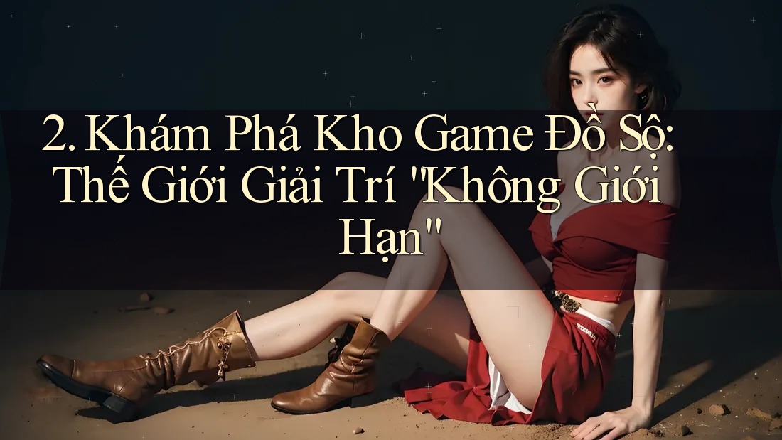 2. Khám Phá Kho Game Đồ Sộ: Thế Giới Giải Trí “Không Giới Hạn” 2. Khám Phá Kho Game Đồ Sộ: Thế Giới Giải Trí “Không Giới Hạn”