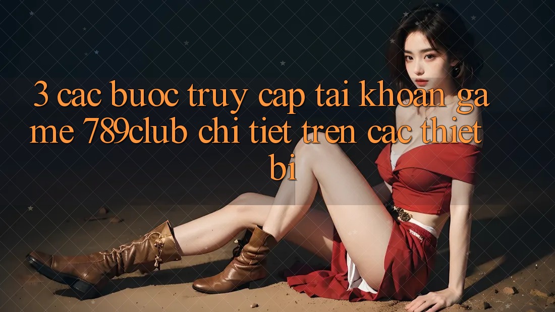 3. Các bước Truy cập tài khoản Game 789club Chi Tiết Trên Các Thiết Bị