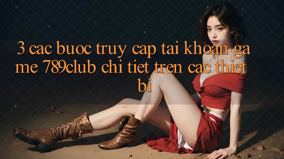3. Các bước Truy cập tài khoản Game 789club Chi Tiết Trên Các Thiết Bị 3. Các bước Truy cập tài khoản Game 789club Chi Tiết Trên Các Thiết Bị