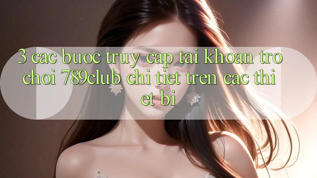 3. Các bước Truy cập tài khoản Trò chơi 789club Chi Tiết Trên Các Thiết Bị 3. Các bước Truy cập tài khoản Trò chơi 789club Chi Tiết Trên Các Thiết Bị