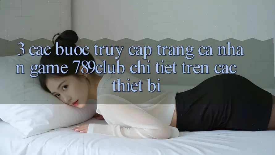 3. Các bước Truy cập trang cá nhân Game 789club Chi Tiết Trên Các Thiết Bị