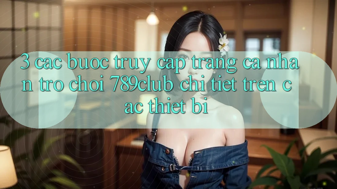 3. Các bước Truy cập trang cá nhân Trò chơi 789club Chi Tiết Trên Các Thiết Bị 3. Các bước Truy cập trang cá nhân Trò chơi 789club Chi Tiết Trên Các Thiết Bị