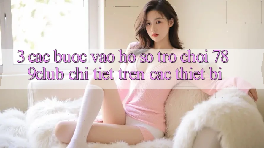 3. Các bước Vào hồ sơ Trò chơi 789club Chi Tiết Trên Các Thiết Bị