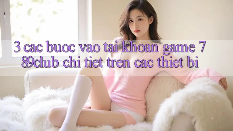 3. Các bước Vào tài khoản Game 789club Chi Tiết Trên Các Thiết Bị 3. Các bước Vào tài khoản Game 789club Chi Tiết Trên Các Thiết Bị