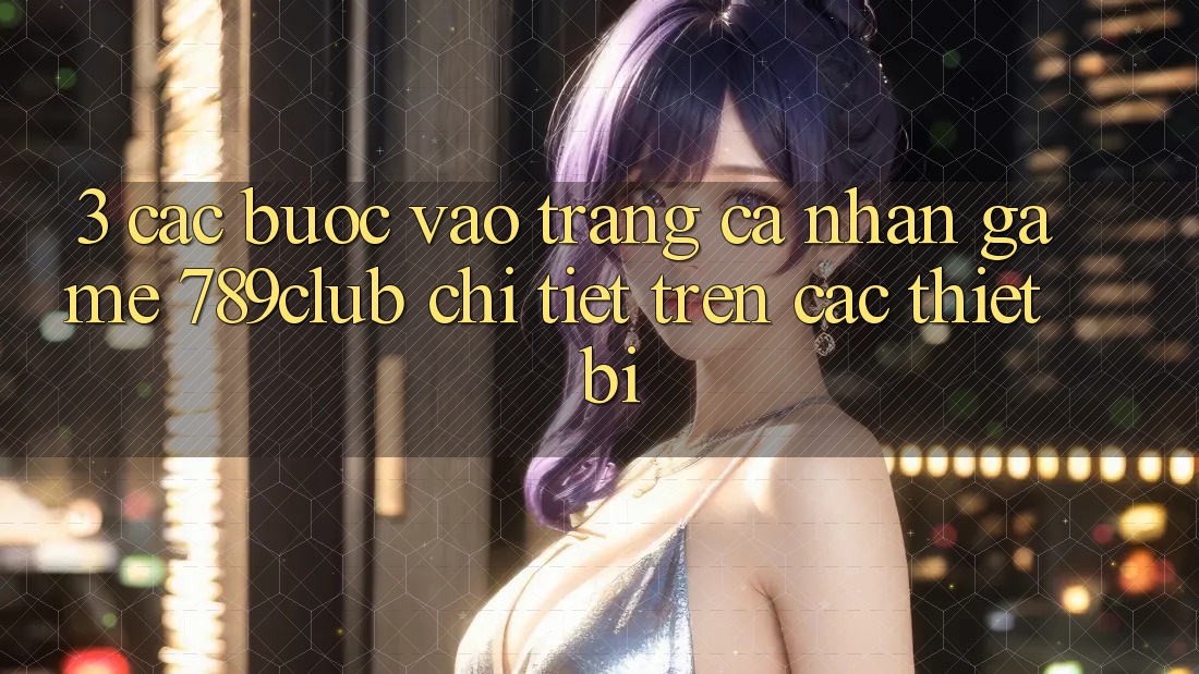 3. Các bước Vào trang cá nhân Game 789club Chi Tiết Trên Các Thiết Bị