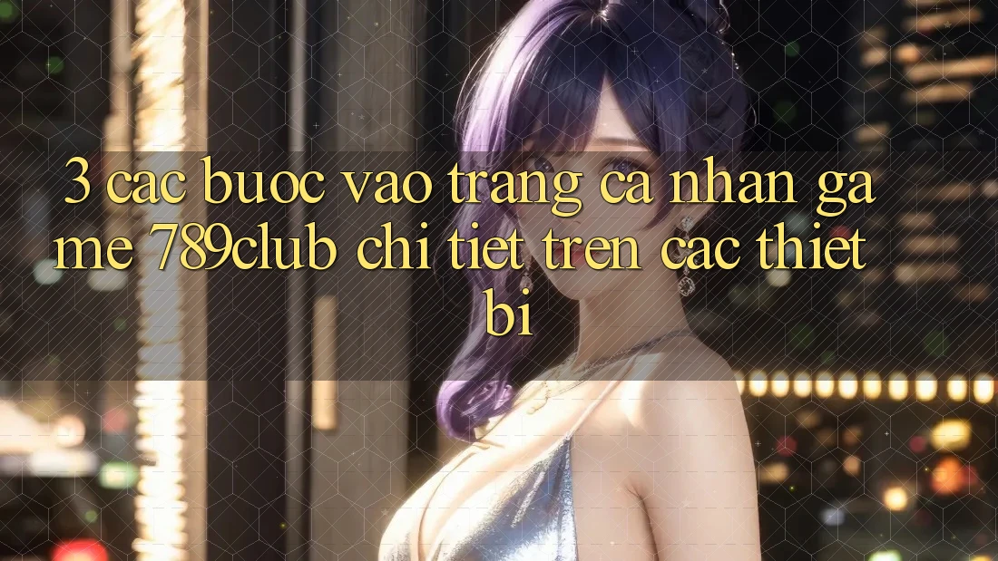 3. Các bước Vào trang cá nhân Game 789club Chi Tiết Trên Các Thiết Bị