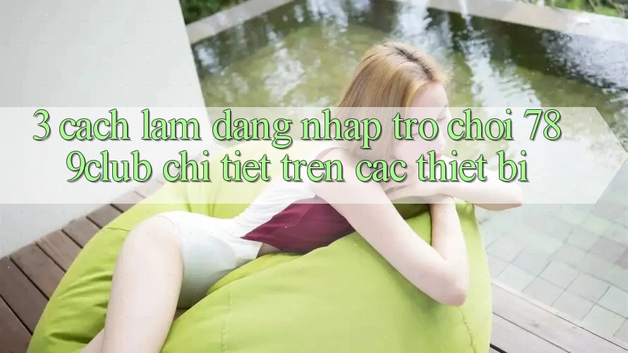 3. Cách làm Đăng Nhập Trò chơi 789club Chi Tiết Trên Các Thiết Bị 3. Cách làm Đăng Nhập Trò chơi 789club Chi Tiết Trên Các Thiết Bị