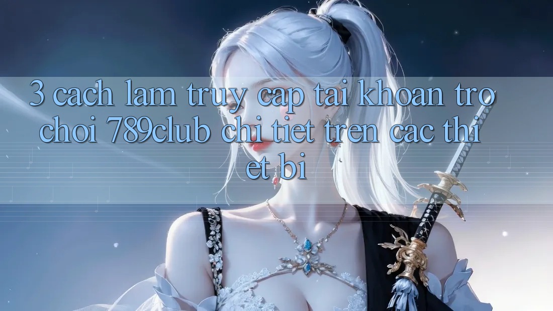 3. Cách làm Truy cập tài khoản Trò chơi 789club Chi Tiết Trên Các Thiết Bị 3. Cách làm Truy cập tài khoản Trò chơi 789club Chi Tiết Trên Các Thiết Bị