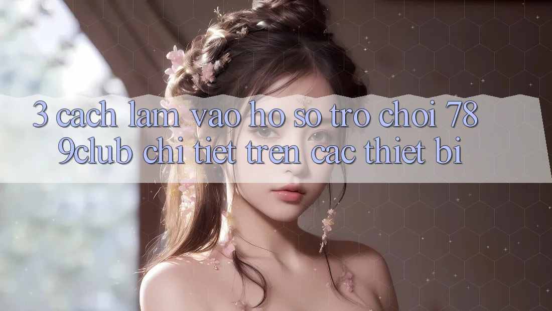 3. Cách làm Vào hồ sơ Trò chơi 789club Chi Tiết Trên Các Thiết Bị