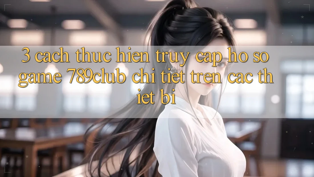 3. Cách thực hiện Truy cập hồ sơ Game 789club Chi Tiết Trên Các Thiết Bị 3. Cách thực hiện Truy cập hồ sơ Game 789club Chi Tiết Trên Các Thiết Bị