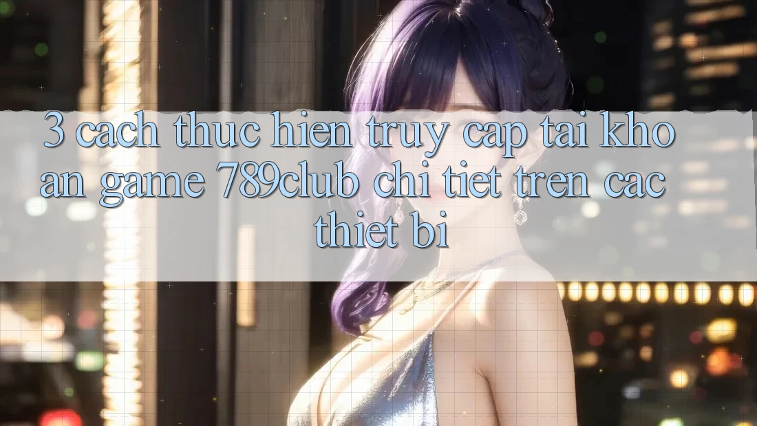 3. Cách thực hiện Truy cập tài khoản Game 789club Chi Tiết Trên Các Thiết Bị 3. Cách thực hiện Truy cập tài khoản Game 789club Chi Tiết Trên Các Thiết Bị