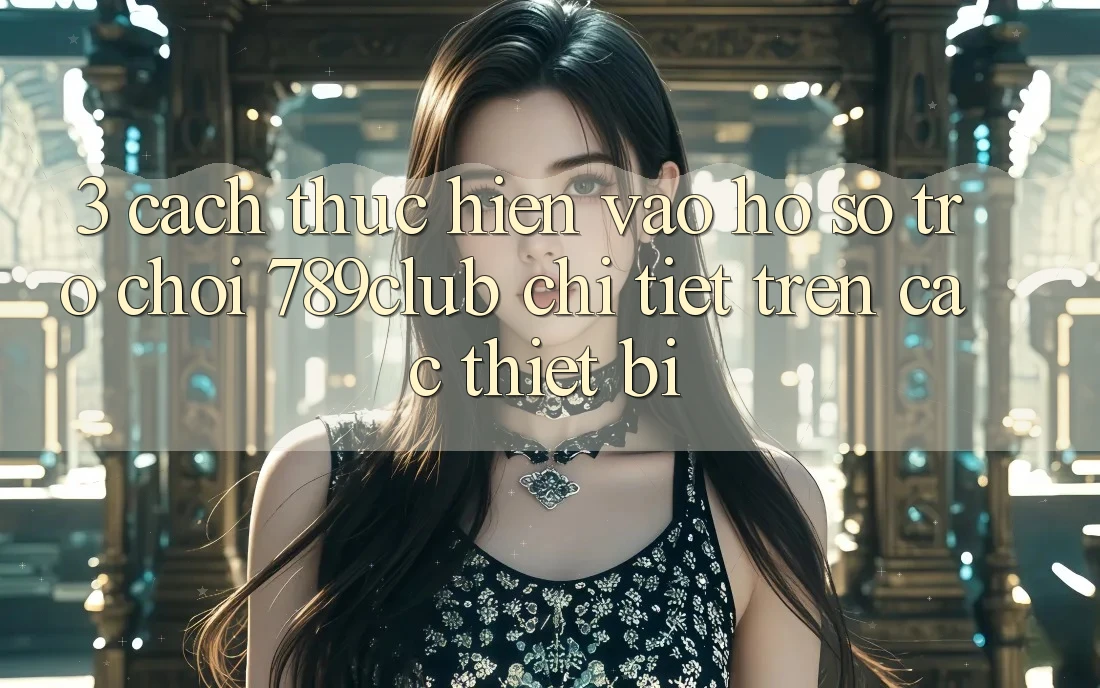 3. Cách thực hiện Vào hồ sơ Trò chơi 789club Chi Tiết Trên Các Thiết Bị