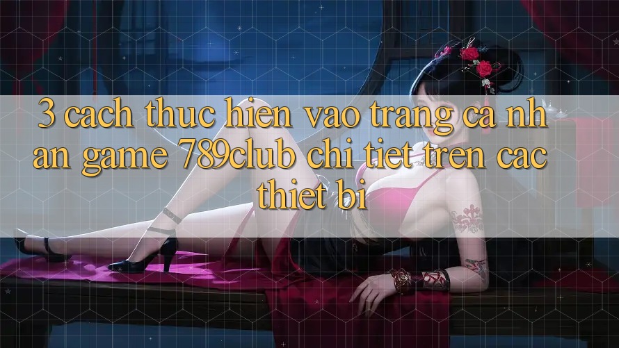 3. Cách thực hiện Vào trang cá nhân Game 789club Chi Tiết Trên Các Thiết Bị