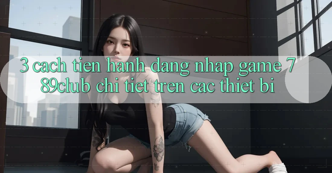 3. Cách tiến hành Đăng Nhập Game 789club Chi Tiết Trên Các Thiết Bị 3. Cách tiến hành Đăng Nhập Game 789club Chi Tiết Trên Các Thiết Bị